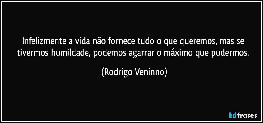 Infelizmente a vida não fornece tudo o que queremos, mas se tivermos humildade, podemos agarrar o máximo que pudermos. (Rodrigo Veninno)