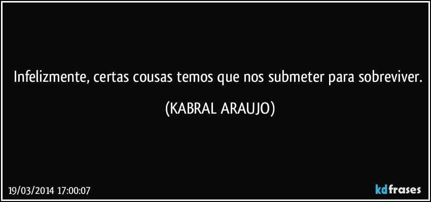 Infelizmente, certas cousas temos que nos submeter para sobreviver. (KABRAL ARAUJO)