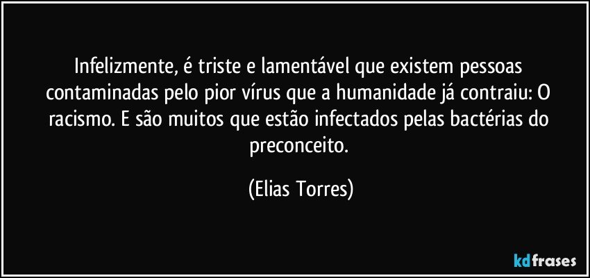 Infelizmente, é triste e lamentável que existem pessoas contaminadas pelo pior vírus que a humanidade já contraiu: O racismo. E são muitos que estão infectados pelas bactérias do preconceito. (Elias Torres)