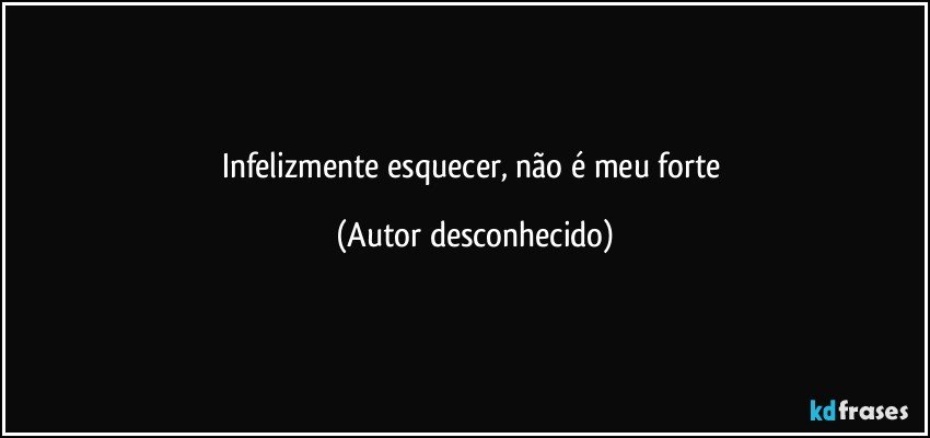 Infelizmente esquecer, não é meu forte   (Autor desconhecido)