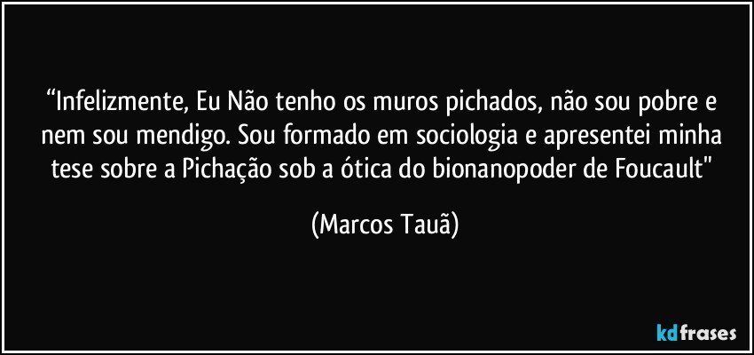 “Infelizmente, Eu Não tenho os muros pichados, não sou pobre e nem sou mendigo. Sou formado em sociologia e apresentei minha tese sobre a Pichação sob a ótica do bionanopoder de Foucault" (Marcos Tauã)