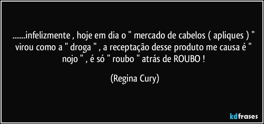 ...infelizmente , hoje em dia  o " mercado de cabelos   ( apliques ) " virou  como   a " droga " , a receptação   desse produto me causa é  " nojo " , é  só " roubo " atrás de ROUBO ! (Regina Cury)