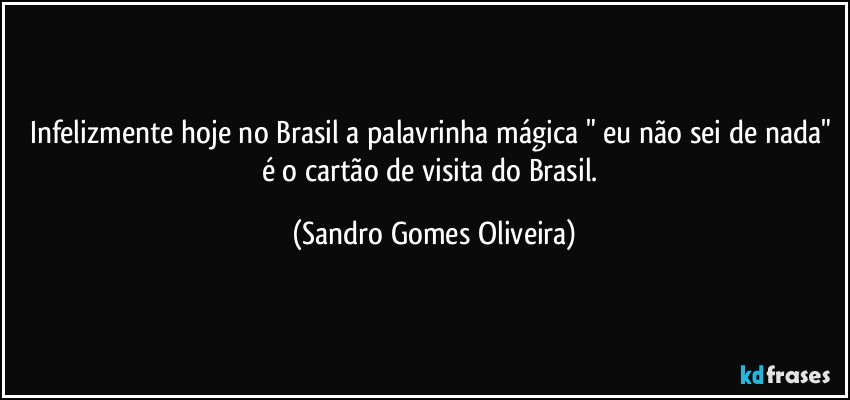 Infelizmente hoje no Brasil a palavrinha mágica " eu não sei de nada" é o cartão de visita do Brasil. (Sandro Gomes Oliveira)