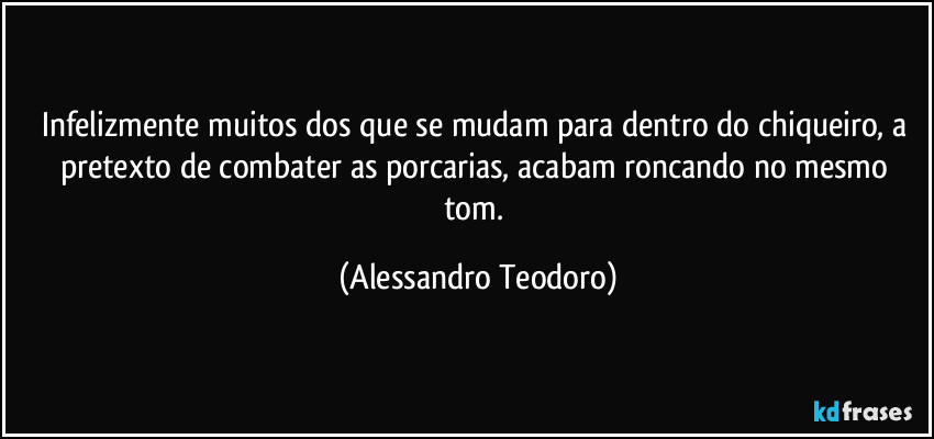 Infelizmente muitos dos que se mudam para dentro do chiqueiro, a pretexto de combater as porcarias, acabam roncando no mesmo tom. (Alessandro Teodoro)