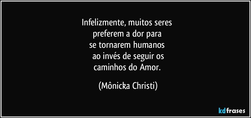 Infelizmente, muitos seres 
preferem a dor para 
se tornarem humanos 
ao invés de seguir os
caminhos do Amor. (Mônicka Christi)