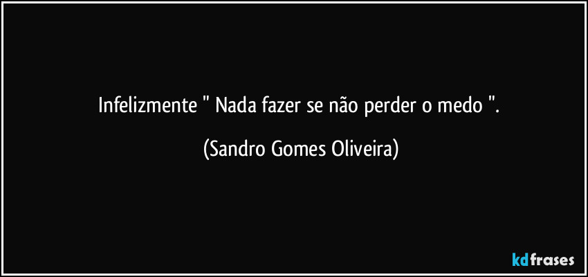 Infelizmente " Nada fazer se não perder o medo ". (Sandro Gomes Oliveira)