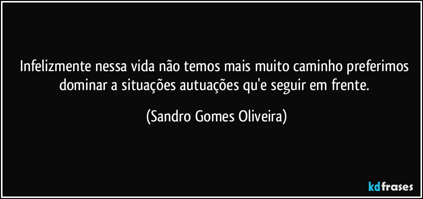 Infelizmente nessa vida não temos mais muito caminho preferimos dominar a situações autuações qu'e seguir em frente. (Sandro Gomes Oliveira)