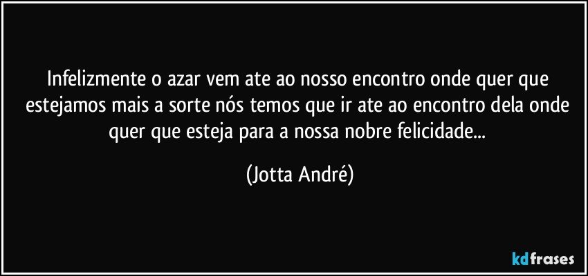 Infelizmente o azar vem ate ao nosso encontro onde quer que estejamos mais a sorte nós temos que ir ate ao encontro dela onde quer que esteja para a nossa nobre felicidade... (Jotta André)