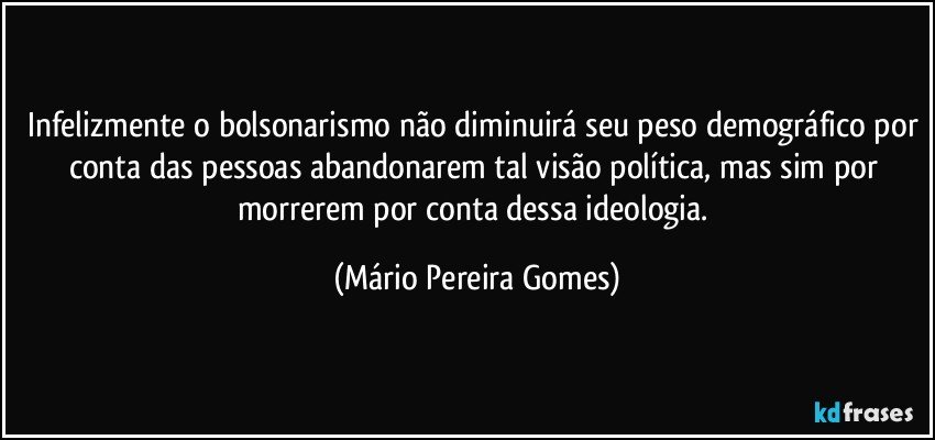 Infelizmente o bolsonarismo não diminuirá seu peso demográfico por conta das pessoas abandonarem tal visão política, mas sim por morrerem por conta dessa ideologia. (Mário Pereira Gomes)