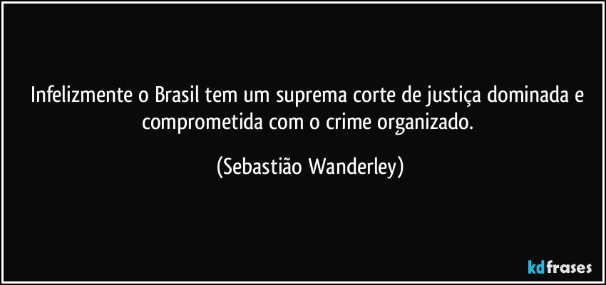 Infelizmente o Brasil tem um suprema corte de justiça dominada e comprometida com o crime organizado. (Sebastião Wanderley)