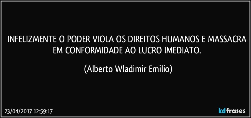INFELIZMENTE O PODER VIOLA OS DIREITOS HUMANOS E MASSACRA EM CONFORMIDADE AO LUCRO IMEDIATO. (Alberto Wladimir Emilio)