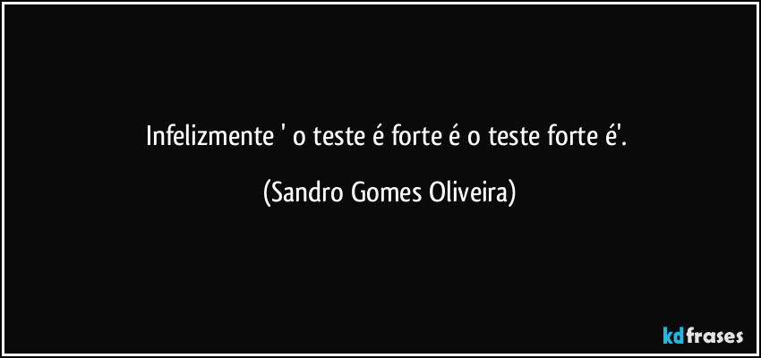 Infelizmente ' o teste é forte é o teste forte é'. (Sandro Gomes Oliveira)