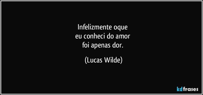 Infelizmente oque 
eu conheci do amor 
foi apenas dor. (Lucas Wilde)