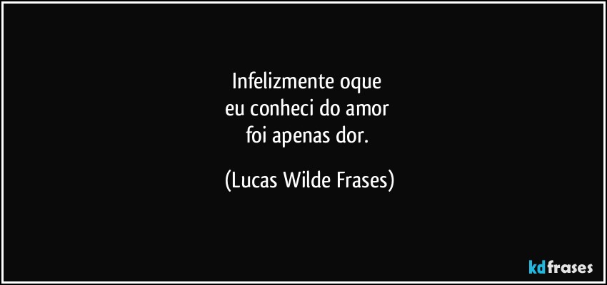 Infelizmente oque 
eu conheci do amor 
foi apenas dor. (Lucas Wilde Frases)