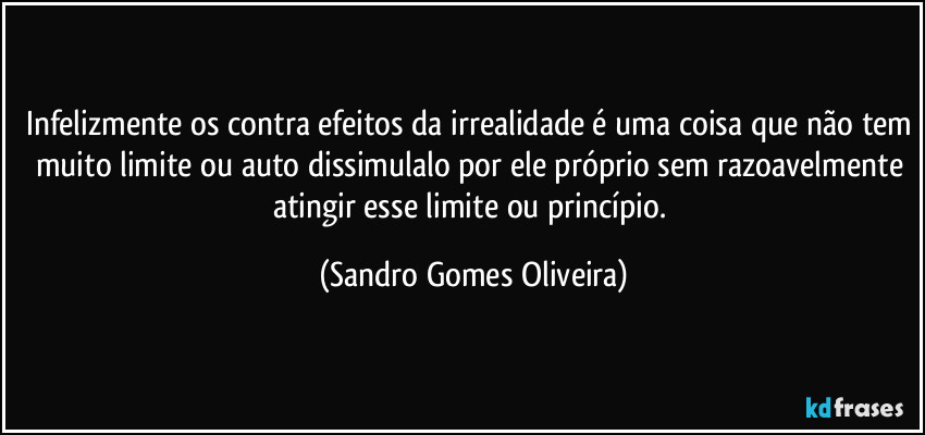 Infelizmente os contra efeitos da irrealidade é uma coisa que não tem muito limite ou auto dissimulalo por ele próprio sem razoavelmente atingir esse limite ou princípio. (Sandro Gomes Oliveira)