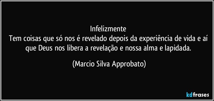 Infelizmente 
Tem coisas que só nos é revelado depois da experiência de vida e aí que Deus nos libera a revelação e nossa alma e lapidada. (Marcio Silva Approbato)