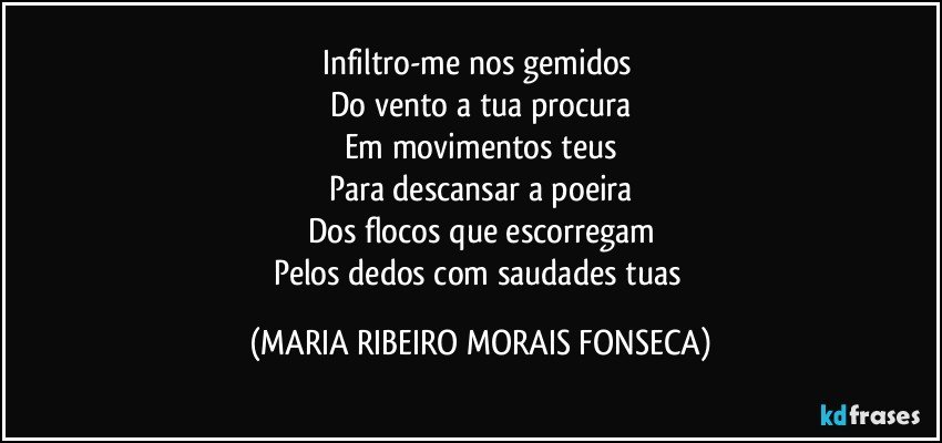 Infiltro-me nos gemidos 
Do vento a tua procura
Em movimentos teus
Para descansar a poeira
Dos flocos que escorregam
Pelos dedos com saudades tuas (MARIA RIBEIRO MORAIS FONSECA)