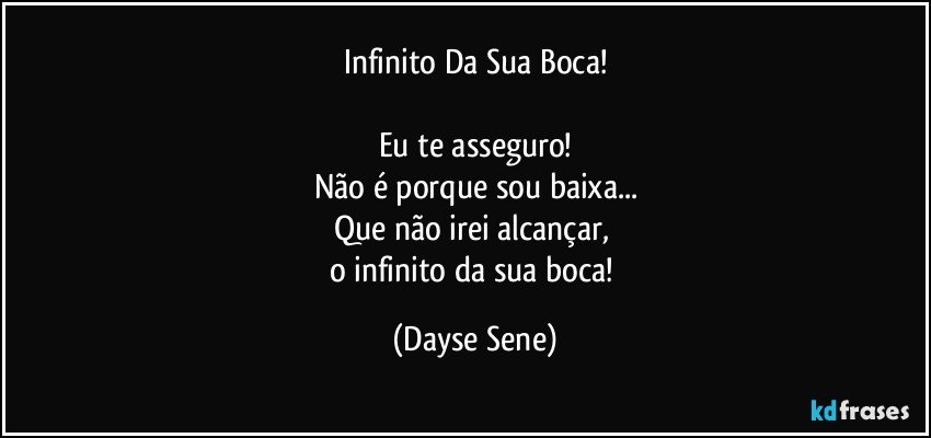 Infinito Da Sua Boca!

Eu te asseguro!
Não é porque sou baixa...
Que não irei alcançar, 
o infinito da sua boca! (Dayse Sene)