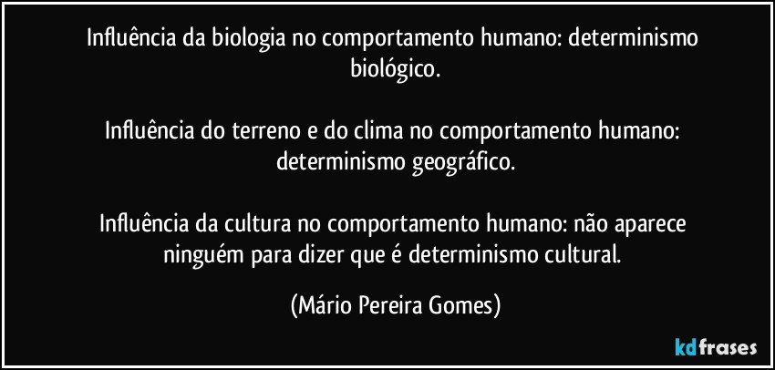 Influência da biologia no comportamento humano: determinismo biológico.

Influência do terreno e do clima no comportamento humano: determinismo geográfico.

Influência da cultura no comportamento humano: não aparece ninguém para dizer que é determinismo cultural. (Mário Pereira Gomes)