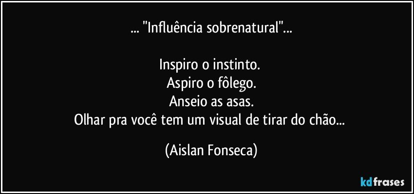 ... "Influência sobrenatural"...

Inspiro o instinto. 
Aspiro o fôlego.
Anseio as asas.
Olhar pra você tem um visual de tirar do chão... (Aislan Fonseca)