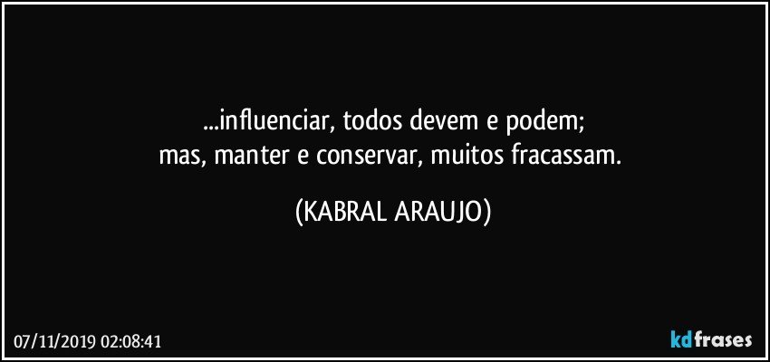 ...influenciar, todos devem e podem;
mas, manter e conservar, muitos fracassam. (KABRAL ARAUJO)