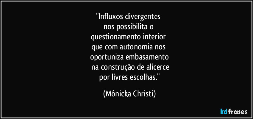 "Influxos divergentes 
nos possibilita o 
questionamento interior 
que com autonomia nos 
oportuniza embasamento
 na construção de alicerce
 por livres escolhas." (Mônicka Christi)