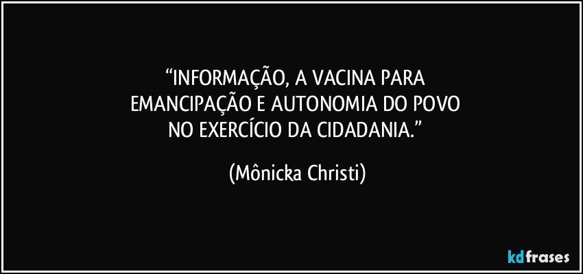 “INFORMAÇÃO, A VACINA PARA 
EMANCIPAÇÃO E AUTONOMIA DO POVO 
NO EXERCÍCIO DA CIDADANIA.” (Mônicka Christi)