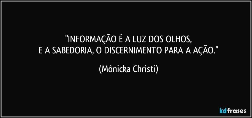 "INFORMAÇÃO É A LUZ DOS OLHOS,
 E A SABEDORIA, O DISCERNIMENTO PARA A AÇÃO." (Mônicka Christi)