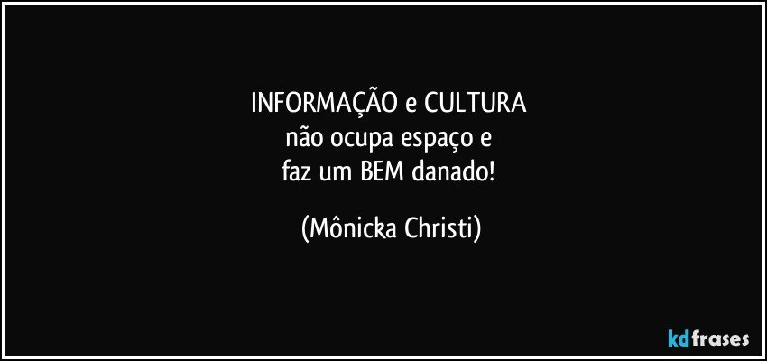 INFORMAÇÃO e CULTURA 
não ocupa espaço e 
faz um BEM danado! (Mônicka Christi)