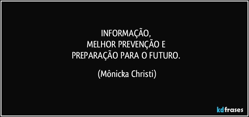 INFORMAÇÃO, 
MELHOR PREVENÇÃO E 
PREPARAÇÃO PARA O FUTURO. (Mônicka Christi)