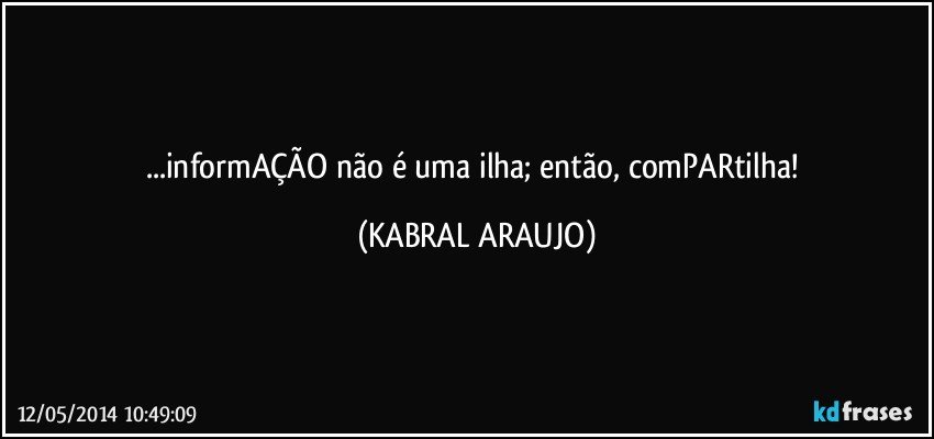 ...informAÇÃO não é uma ilha; então, comPARtilha! (KABRAL ARAUJO)