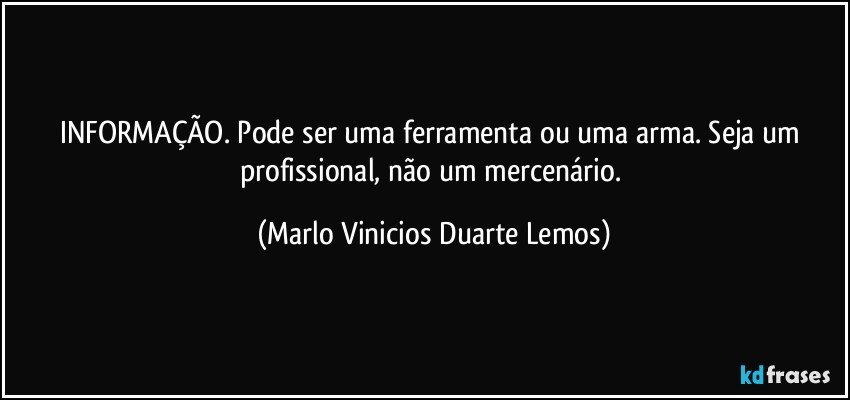 INFORMAÇÃO. Pode ser uma ferramenta ou uma arma. Seja um profissional, não um mercenário. (Marlo Vinicios Duarte Lemos)