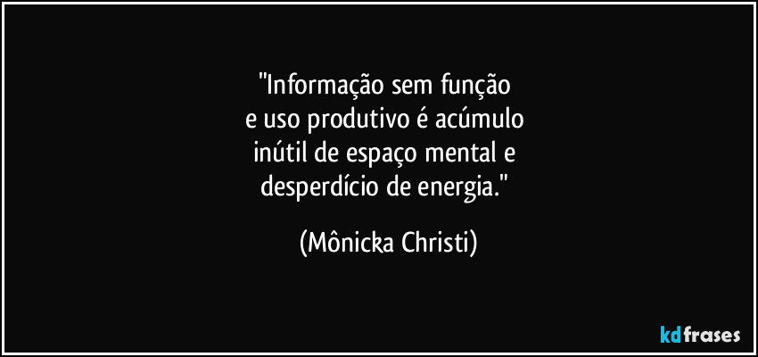 "Informação sem função
e uso produtivo é acúmulo
inútil de espaço mental e
desperdício de energia." (Mônicka Christi)
