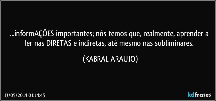 ...informAÇÕES importantes; nós temos que, realmente,  aprender a ler nas DIRETAS e indiretas, até mesmo nas subliminares. (KABRAL ARAUJO)