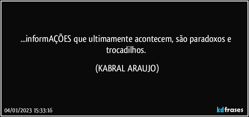 ...informAÇÕES que ultimamente acontecem, são paradoxos e trocadilhos. (KABRAL ARAUJO)