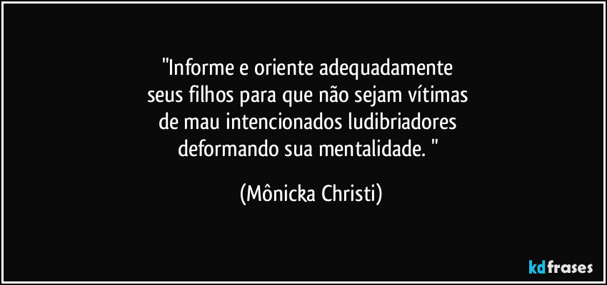 "Informe e oriente adequadamente 
seus filhos para que não sejam vítimas 
de mau intencionados ludibriadores 
deformando sua mentalidade. " (Mônicka Christi)