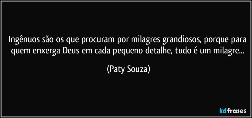 Ingênuos são os que procuram por milagres grandiosos, porque para quem enxerga Deus em cada pequeno detalhe, tudo é um milagre... (Paty Souza)