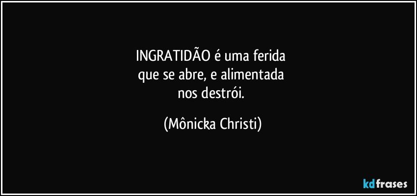 INGRATIDÃO é uma ferida 
que se abre, e alimentada 
nos destrói. (Mônicka Christi)