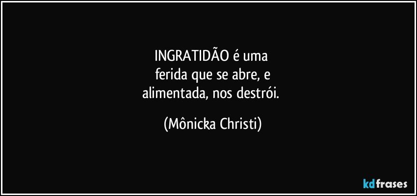 INGRATIDÃO é uma 
ferida que se abre, e
alimentada, nos destrói. (Mônicka Christi)