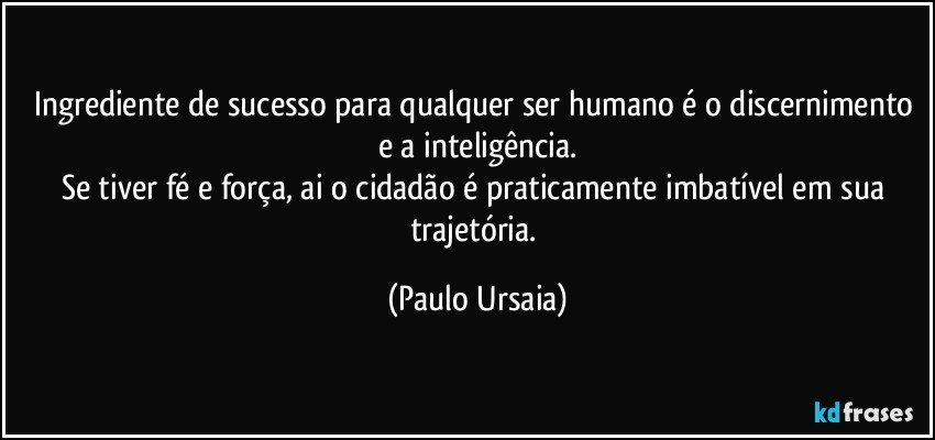 Ingrediente de sucesso para qualquer ser humano é o discernimento e a inteligência.
Se tiver fé e força, ai o cidadão é praticamente imbatível em sua trajetória. (Paulo Ursaia)