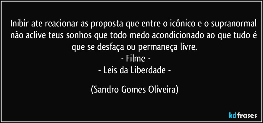 Inibir ate reacionar as proposta que entre o icônico e o supranormal não aclive teus sonhos que todo medo acondicionado ao que tudo é que se desfaça ou permaneça livre.
 - Filme -
 - Leis da Liberdade - (Sandro Gomes Oliveira)