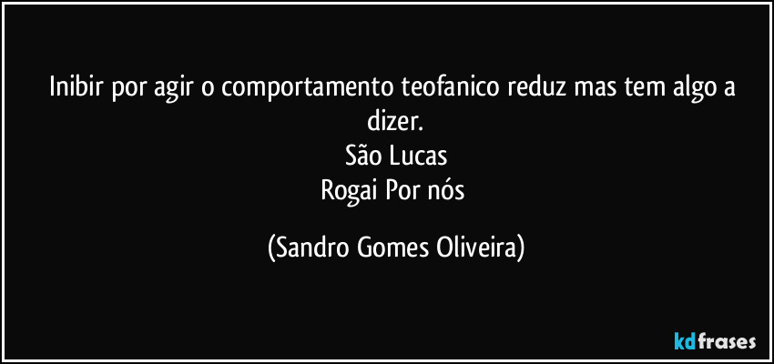 Inibir por agir o comportamento teofanico reduz mas tem algo a dizer.
São Lucas
Rogai Por nós (Sandro Gomes Oliveira)