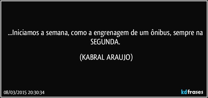 ...Iniciamos a semana, como a engrenagem de um ônibus, sempre na SEGUNDA. (KABRAL ARAUJO)