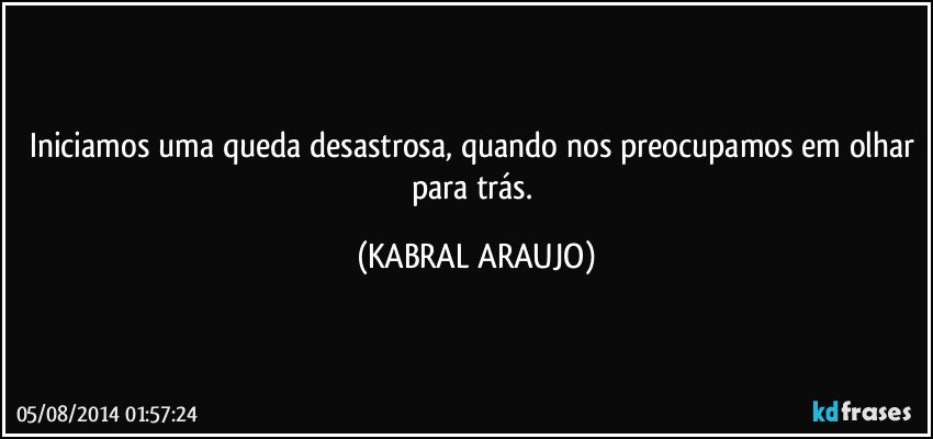 Iniciamos uma queda desastrosa, quando nos preocupamos em olhar para trás. (KABRAL ARAUJO)