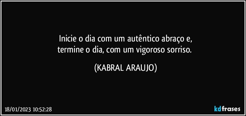 Inicie o dia com um autêntico abraço e,
termine o dia, com um vigoroso sorriso. (KABRAL ARAUJO)