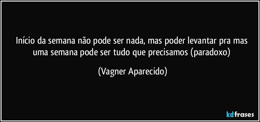 Início da semana não pode ser nada, mas poder levantar pra mas uma semana pode ser tudo que precisamos (paradoxo) (Vagner Aparecido)