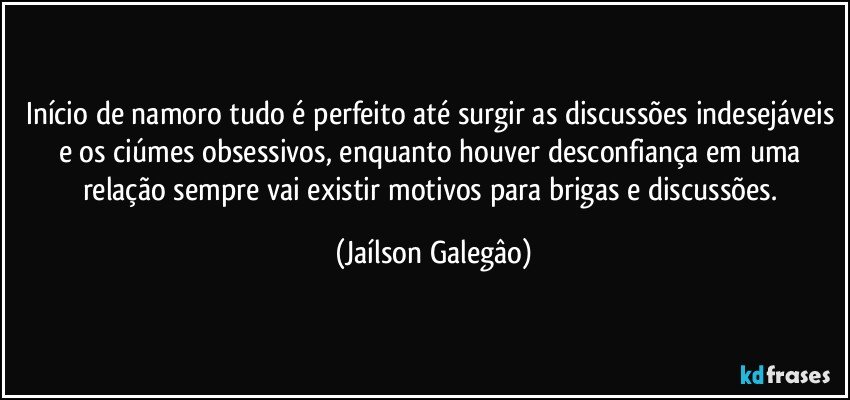 Início de namoro tudo é perfeito até surgir as discussões indesejáveis e os ciúmes obsessivos, enquanto houver desconfiança em uma relação sempre vai existir motivos para brigas e discussões. (Jaílson Galegâo)