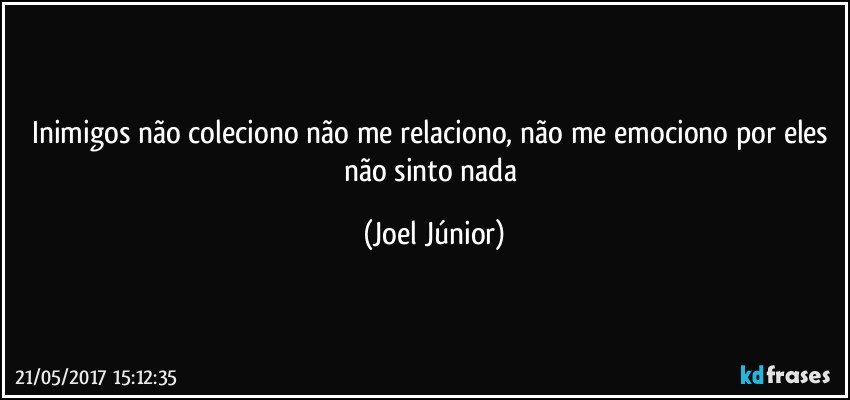 Inimigos não coleciono não me relaciono, não me emociono por eles não sinto nada (Joel Júnior)