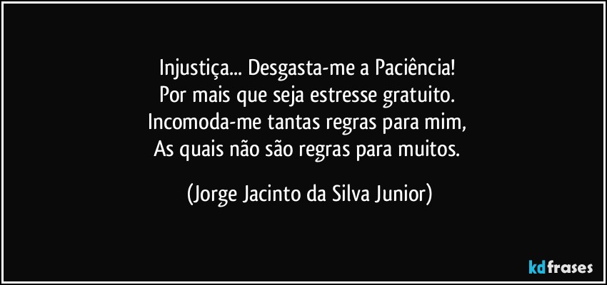 Injustiça... Desgasta-me a Paciência! 
Por mais que seja estresse gratuito. 
Incomoda-me tantas regras para mim, 
As quais não são regras para muitos. (Jorge Jacinto da Silva Junior)