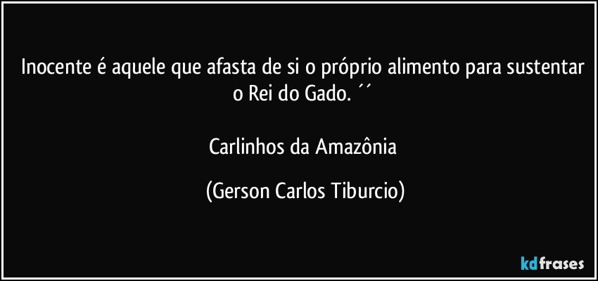 Inocente é aquele que afasta de si o próprio alimento para sustentar o Rei do Gado. ´´ 

Carlinhos da Amazônia (Gerson Carlos Tiburcio)